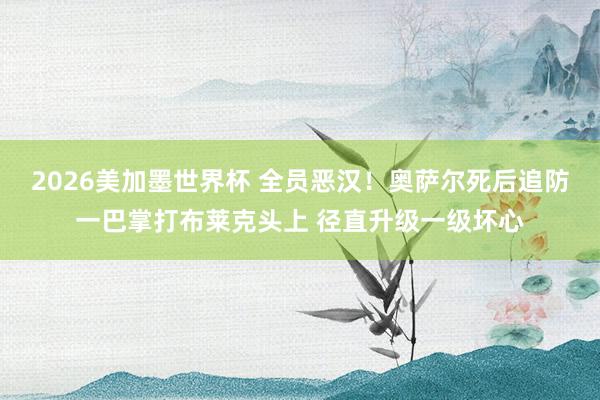 2026美加墨世界杯 全员恶汉！奥萨尔死后追防一巴掌打布莱克头上 径直升级一级坏心