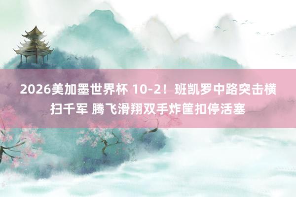 2026美加墨世界杯 10-2！班凯罗中路突击横扫千军 腾飞滑翔双手炸筐扣停活塞