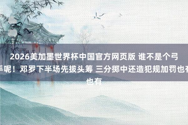 2026美加墨世界杯中国官方网页版 谁不是个弓手呢！邓罗下半场先拔头筹 三分掷中还造犯规加罚也有