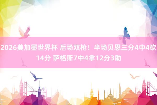 2026美加墨世界杯 后场双枪！半场贝恩三分4中4砍14分 萨格斯7中4拿12分3助