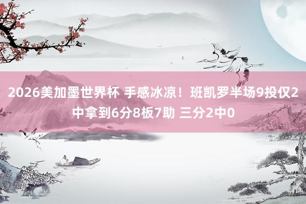 2026美加墨世界杯 手感冰凉！班凯罗半场9投仅2中拿到6分8板7助 三分2中0