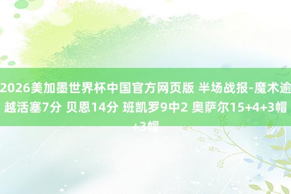 2026美加墨世界杯中国官方网页版 半场战报-魔术逾越活塞7分 贝恩14分 班凯罗9中2 奥萨尔15+4+3帽