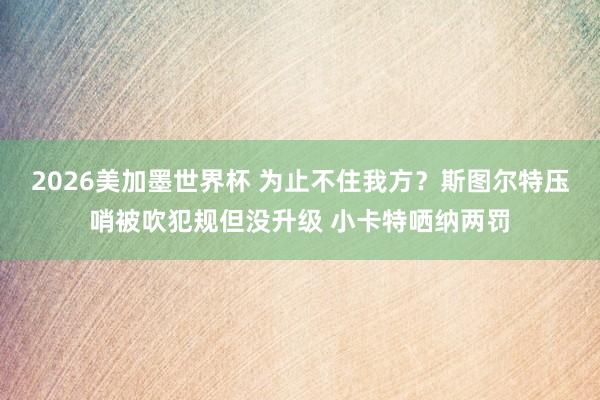 2026美加墨世界杯 为止不住我方？斯图尔特压哨被吹犯规但没升级 小卡特哂纳两罚
