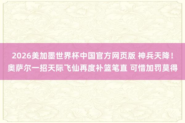 2026美加墨世界杯中国官方网页版 神兵天降！奥萨尔一招天际飞仙再度补篮笔直 可惜加罚莫得