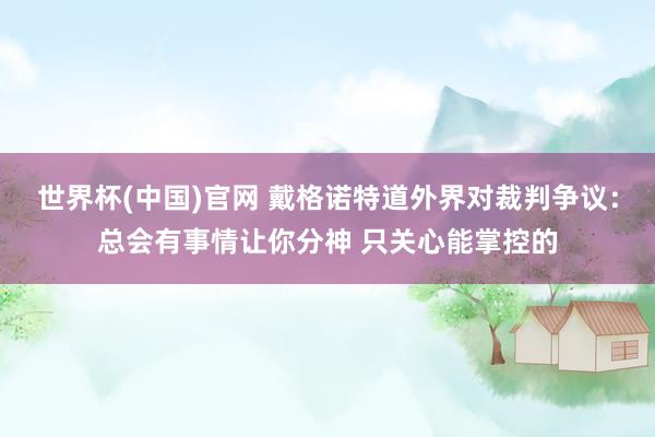 世界杯(中国)官网 戴格诺特道外界对裁判争议：总会有事情让你分神 只关心能掌控的