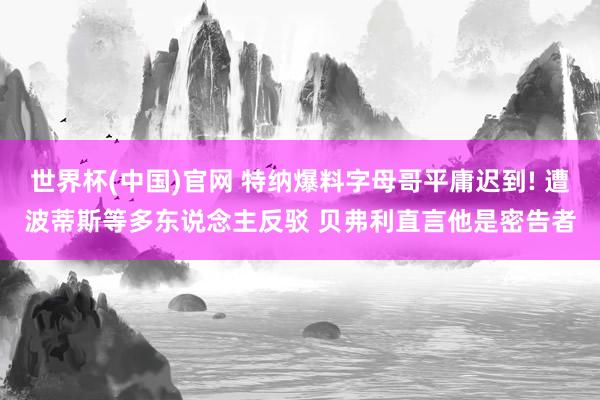 世界杯(中国)官网 特纳爆料字母哥平庸迟到! 遭波蒂斯等多东说念主反驳 贝弗利直言他是密告者