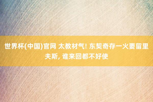 世界杯(中国)官网 太教材气! 东契奇存一火要留里夫斯， 谁来回都不好使