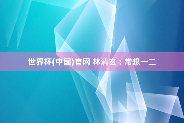 世界杯(中国)官网 林清玄 : 常想一二