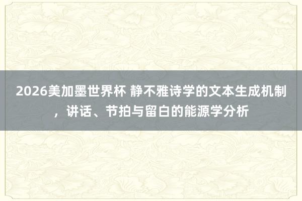 2026美加墨世界杯 静不雅诗学的文本生成机制，讲话、节拍与留白的能源学分析