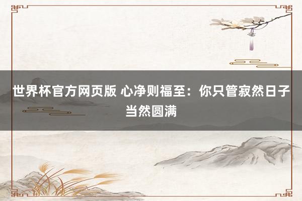 世界杯官方网页版 心净则福至：你只管寂然日子当然圆满
