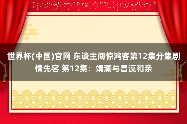 世界杯(中国)官网 东谈主间惊鸿客第12集分集剧情先容 第12集：靖澜与昌漠和亲