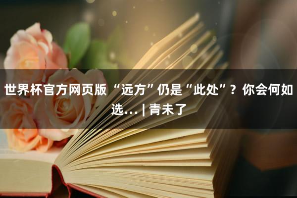 世界杯官方网页版 “远方”仍是“此处”？你会何如选… | 青未了