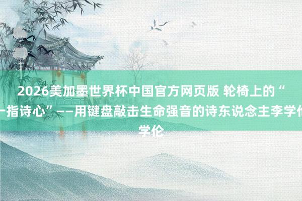 2026美加墨世界杯中国官方网页版 轮椅上的“一指诗心”——用键盘敲击生命强音的诗东说念主李学伦