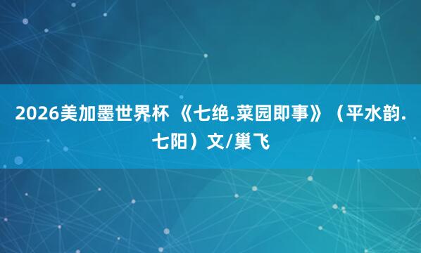 2026美加墨世界杯 《七绝.菜园即事》（平水韵.七阳）文/巢飞