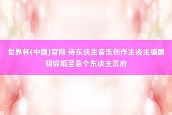 世界杯(中国)官网 诗东谈主音乐创作主谈主编剧胡锦娟至意个东谈主贵府