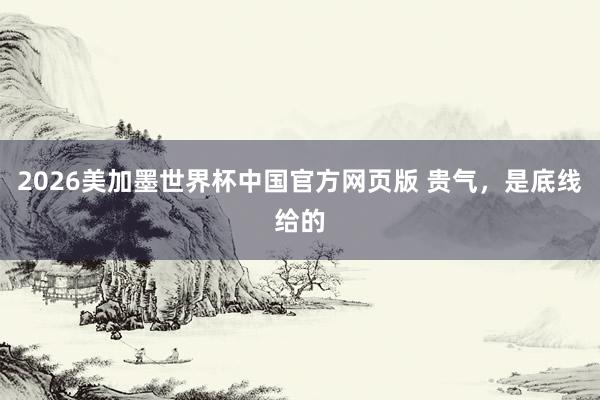 2026美加墨世界杯中国官方网页版 贵气，是底线给的