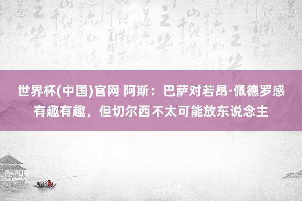 世界杯(中国)官网 阿斯：巴萨对若昂·佩德罗感有趣有趣，但切尔西不太可能放东说念主