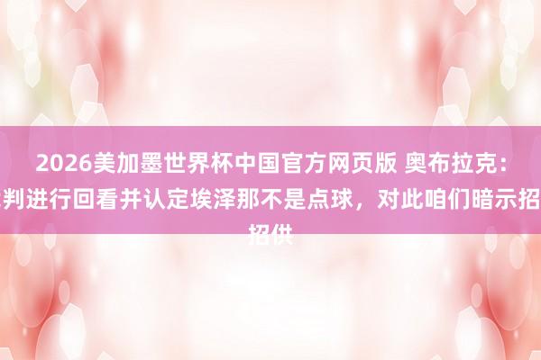 2026美加墨世界杯中国官方网页版 奥布拉克：裁判进行回看并认定埃泽那不是点球，对此咱们暗示招供