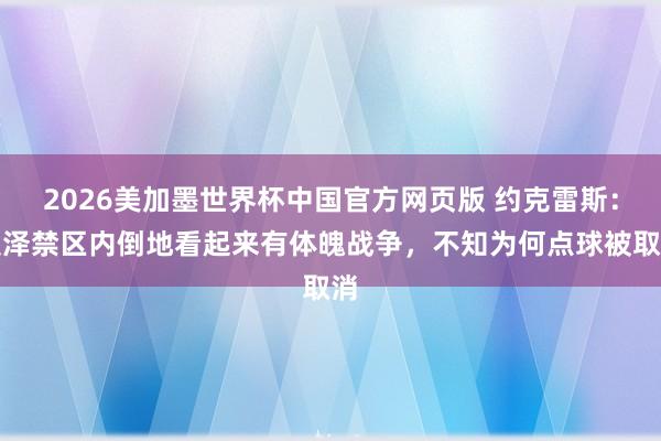 2026美加墨世界杯中国官方网页版 约克雷斯：埃泽禁区内倒地看起来有体魄战争，不知为何点球被取消