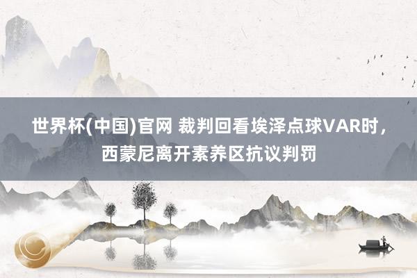 世界杯(中国)官网 裁判回看埃泽点球VAR时，西蒙尼离开素养区抗议判罚