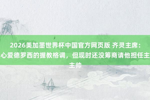 2026美加墨世界杯中国官方网页版 齐灵主席：我心爱德罗西的握教格调，但现时还没筹商请他担任主帅