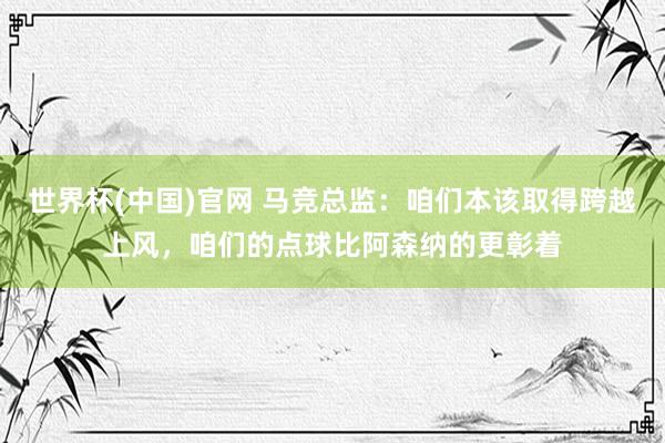 世界杯(中国)官网 马竞总监：咱们本该取得跨越上风，咱们的点球比阿森纳的更彰着