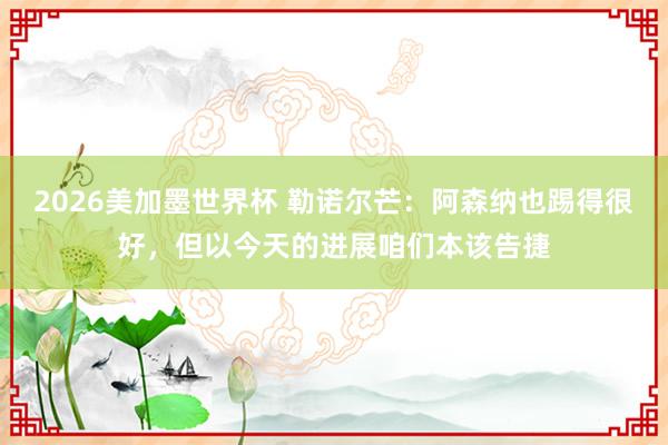 2026美加墨世界杯 勒诺尔芒：阿森纳也踢得很好，但以今天的进展咱们本该告捷