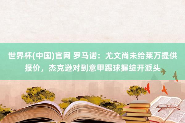 世界杯(中国)官网 罗马诺：尤文尚未给莱万提供报价，杰克逊对到意甲踢球握绽开派头