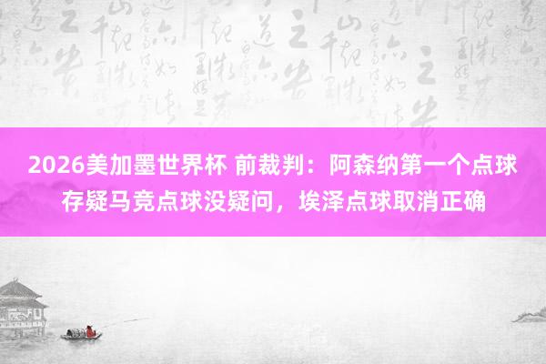 2026美加墨世界杯 前裁判：阿森纳第一个点球存疑马竞点球没疑问，埃泽点球取消正确