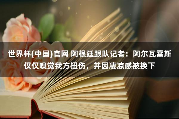 世界杯(中国)官网 阿根廷跟队记者：阿尔瓦雷斯仅仅嗅觉我方扭伤，并因凄凉感被换下
