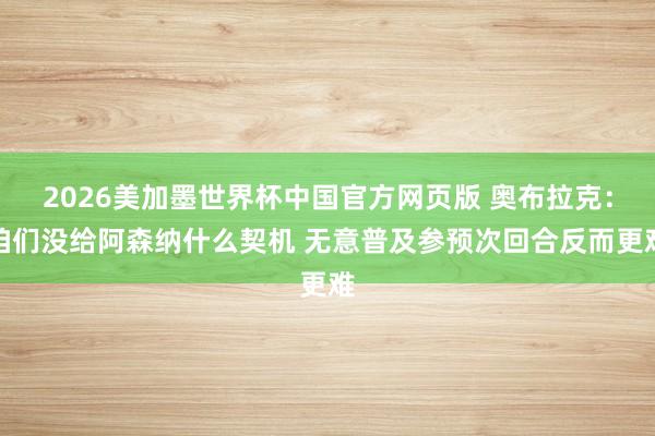 2026美加墨世界杯中国官方网页版 奥布拉克：咱们没给阿森纳什么契机 无意普及参预次回合反而更难