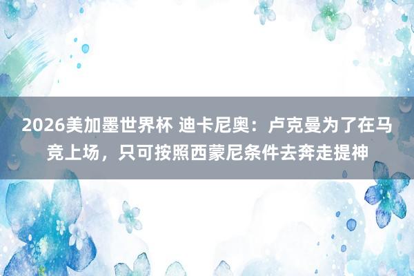2026美加墨世界杯 迪卡尼奥：卢克曼为了在马竞上场，只可按照西蒙尼条件去奔走提神