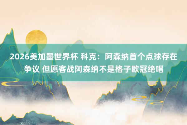 2026美加墨世界杯 科克：阿森纳首个点球存在争议 但愿客战阿森纳不是格子欧冠绝唱