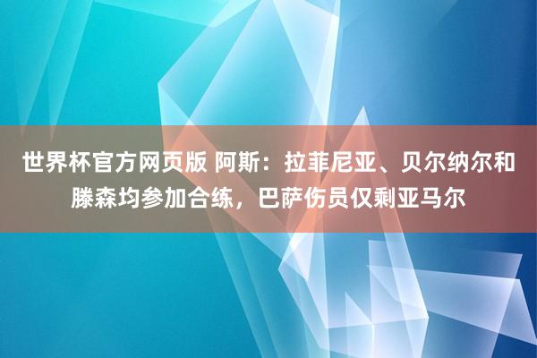 世界杯官方网页版 阿斯：拉菲尼亚、贝尔纳尔和滕森均参加合练，巴萨伤员仅剩亚马尔