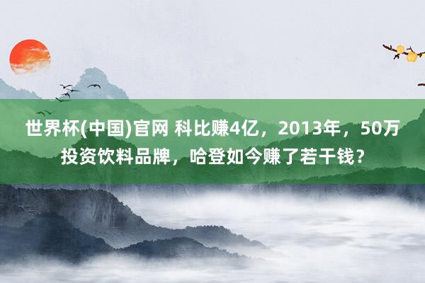世界杯(中国)官网 科比赚4亿，2013年，50万投资饮料品牌，哈登如今赚了若干钱？