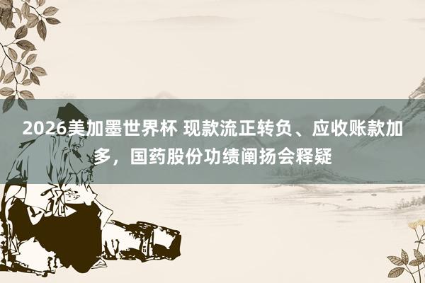 2026美加墨世界杯 现款流正转负、应收账款加多，国药股份功绩阐扬会释疑
