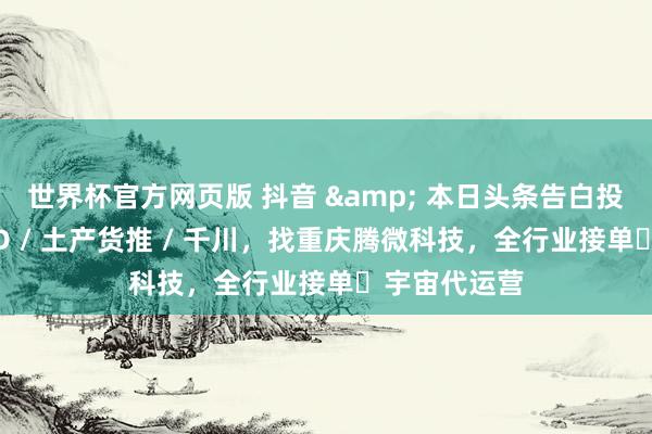 世界杯官方网页版 抖音 & 本日头条告白投放｜巨量 AD / 土产货推 / 千川，找重庆腾微科技，全行业接单・宇宙代运营