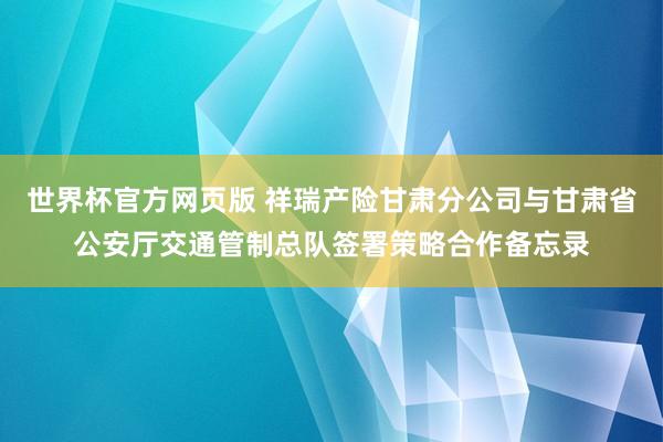 世界杯官方网页版 祥瑞产险甘肃分公司与甘肃省公安厅交通管制总队签署策略合作备忘录