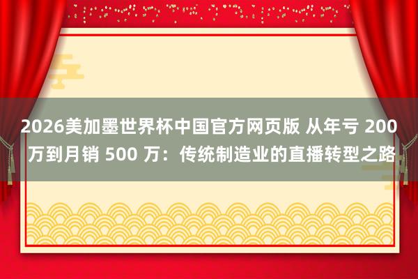 2026美加墨世界杯中国官方网页版 从年亏 200 万到月销 500 万：传统制造业的直播转型之路