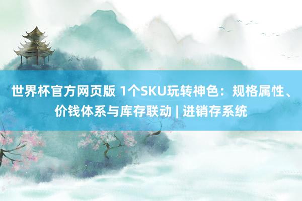 世界杯官方网页版 1个SKU玩转神色：规格属性、价钱体系与库存联动 | 进销存系统