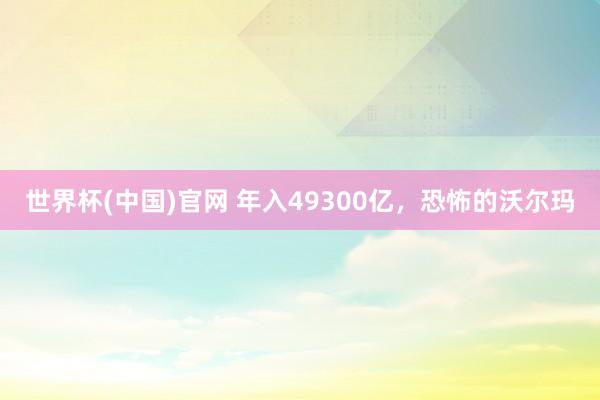 世界杯(中国)官网 年入49300亿，恐怖的沃尔玛