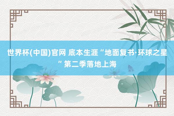 世界杯(中国)官网 底本生涯“地面复书·环球之星”第二季落地上海