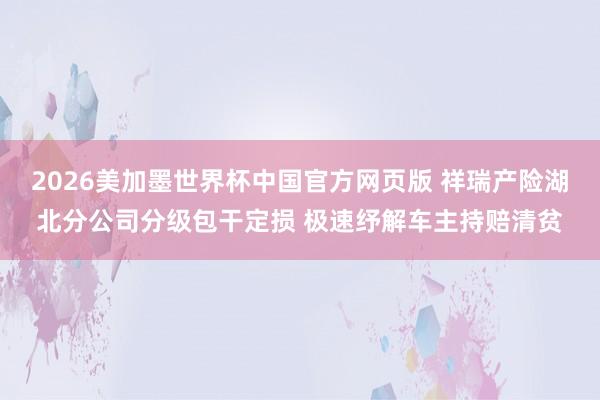 2026美加墨世界杯中国官方网页版 祥瑞产险湖北分公司分级包干定损 极速纾解车主持赔清贫