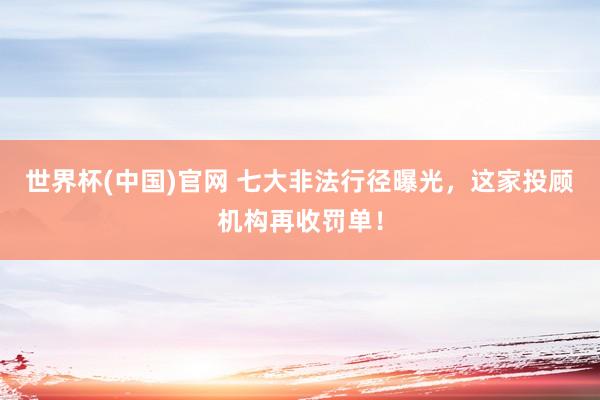 世界杯(中国)官网 七大非法行径曝光，这家投顾机构再收罚单！