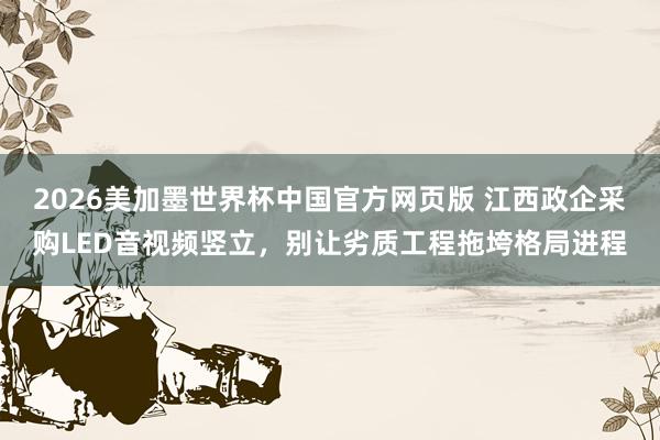 2026美加墨世界杯中国官方网页版 江西政企采购LED音视频竖立，别让劣质工程拖垮格局进程