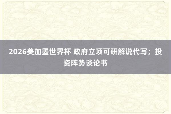 2026美加墨世界杯 政府立项可研解说代写；投资阵势谈论书