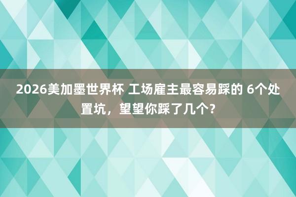 2026美加墨世界杯 工场雇主最容易踩的 6个处置坑，望望你踩了几个？