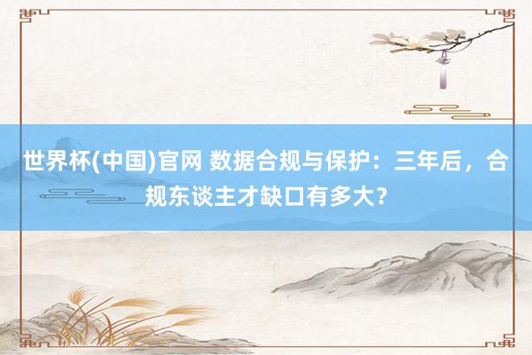 世界杯(中国)官网 数据合规与保护：三年后，合规东谈主才缺口有多大？