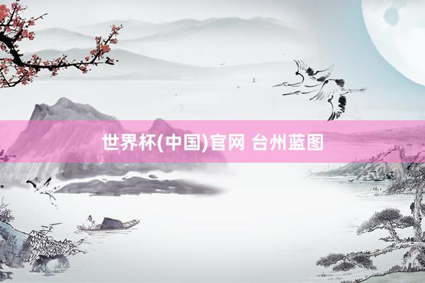 世界杯(中国)官网 台州蓝图