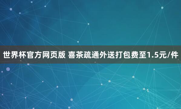 世界杯官方网页版 喜茶疏通外送打包费至1.5元/件